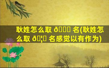 耿姓怎么取 🐛 名(耿姓怎么取 🦆 名感觉以有作为)